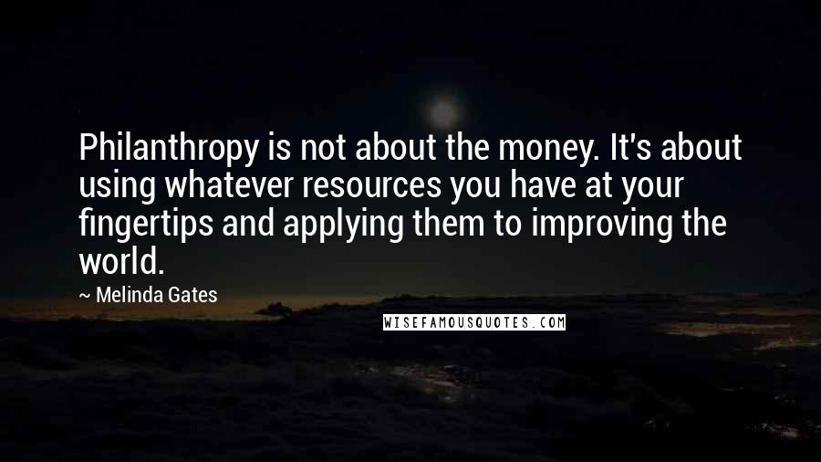 Melinda Gates Quotes: Philanthropy is not about the money. It's about using whatever resources you have at your fingertips and applying them to improving the world.