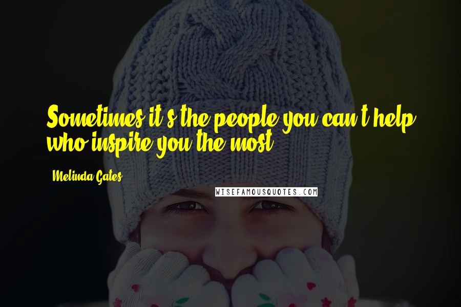 Melinda Gates Quotes: Sometimes it's the people you can't help who inspire you the most.