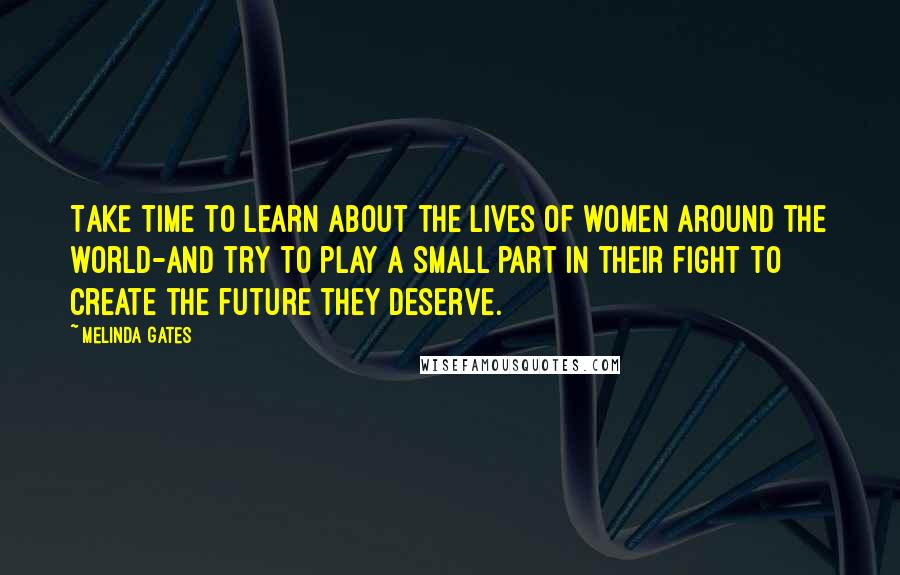 Melinda Gates Quotes: Take time to learn about the lives of women around the world-and try to play a small part in their fight to create the future they deserve.