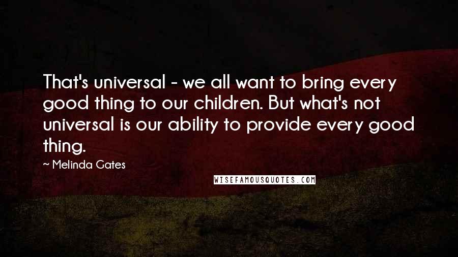 Melinda Gates Quotes: That's universal - we all want to bring every good thing to our children. But what's not universal is our ability to provide every good thing.