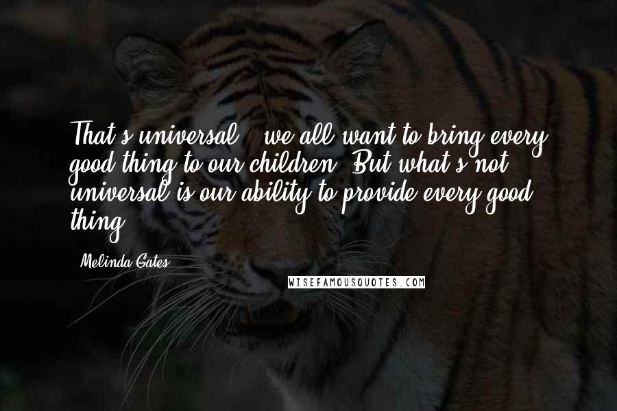 Melinda Gates Quotes: That's universal - we all want to bring every good thing to our children. But what's not universal is our ability to provide every good thing.