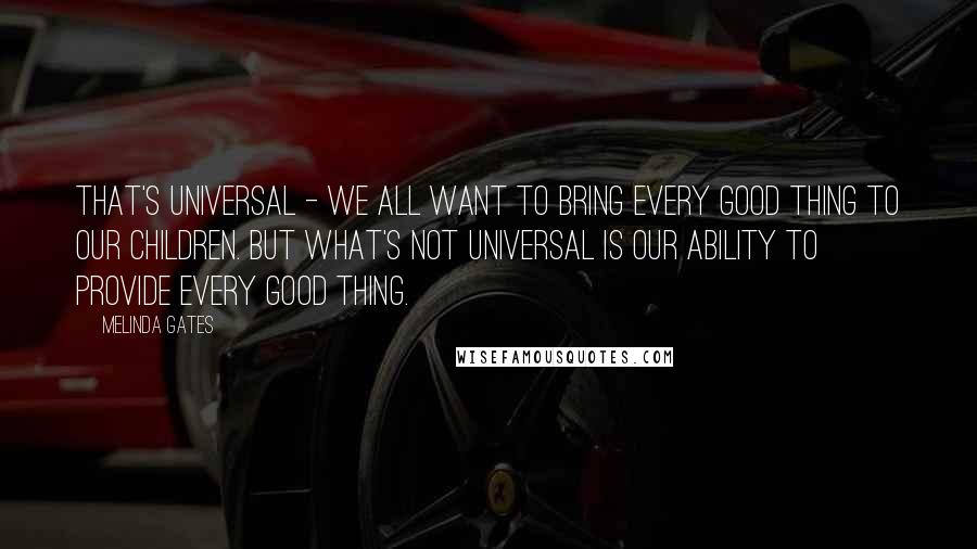 Melinda Gates Quotes: That's universal - we all want to bring every good thing to our children. But what's not universal is our ability to provide every good thing.