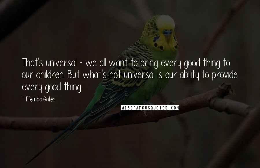 Melinda Gates Quotes: That's universal - we all want to bring every good thing to our children. But what's not universal is our ability to provide every good thing.