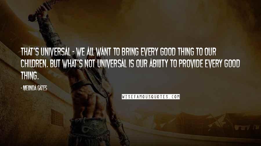 Melinda Gates Quotes: That's universal - we all want to bring every good thing to our children. But what's not universal is our ability to provide every good thing.