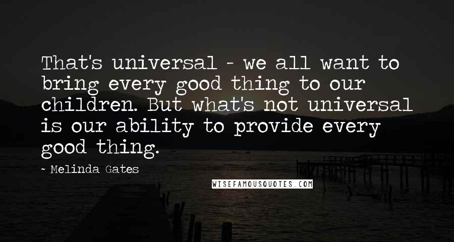 Melinda Gates Quotes: That's universal - we all want to bring every good thing to our children. But what's not universal is our ability to provide every good thing.