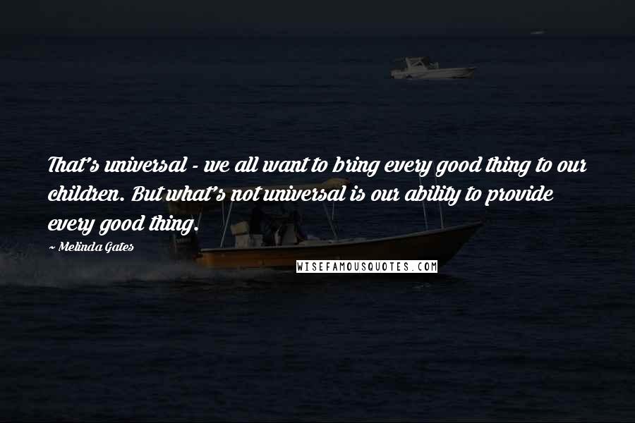 Melinda Gates Quotes: That's universal - we all want to bring every good thing to our children. But what's not universal is our ability to provide every good thing.