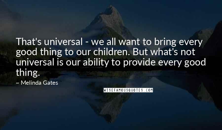 Melinda Gates Quotes: That's universal - we all want to bring every good thing to our children. But what's not universal is our ability to provide every good thing.