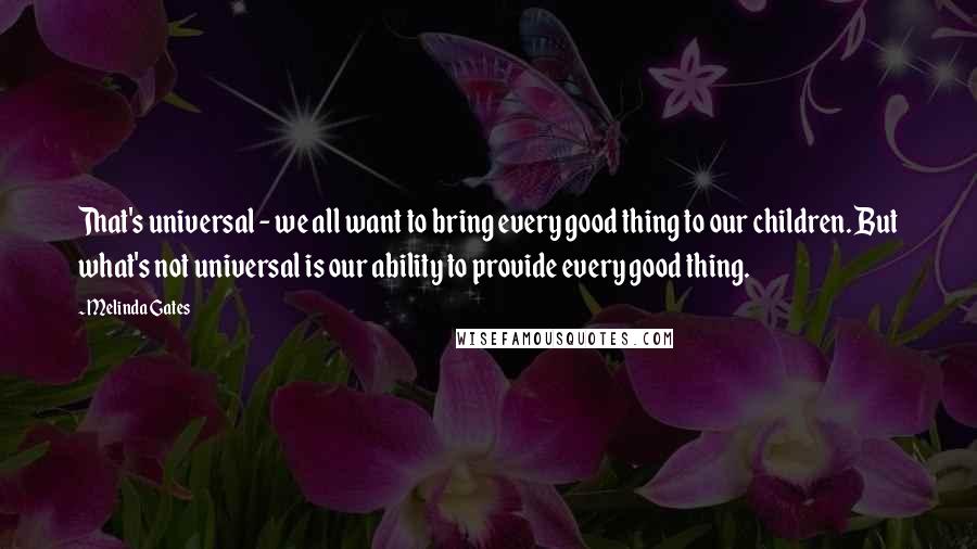 Melinda Gates Quotes: That's universal - we all want to bring every good thing to our children. But what's not universal is our ability to provide every good thing.