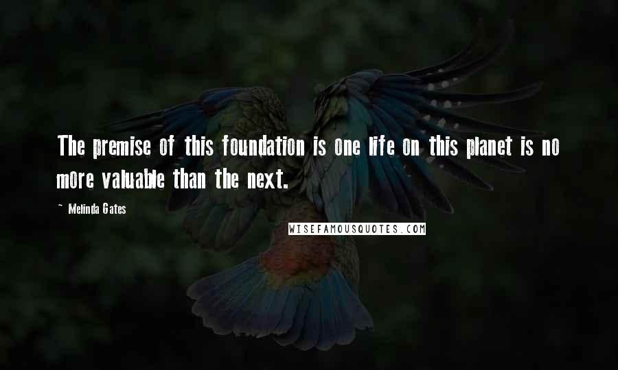 Melinda Gates Quotes: The premise of this foundation is one life on this planet is no more valuable than the next.