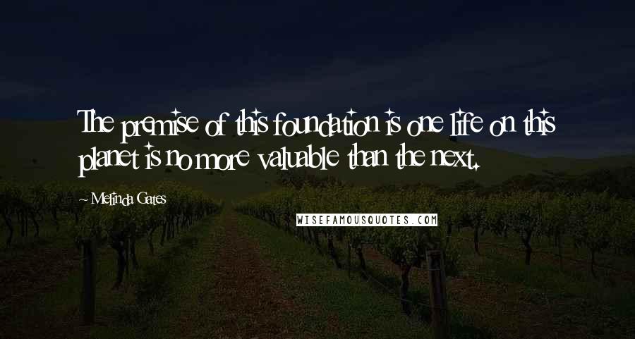 Melinda Gates Quotes: The premise of this foundation is one life on this planet is no more valuable than the next.