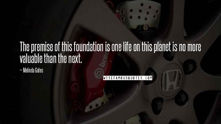 Melinda Gates Quotes: The premise of this foundation is one life on this planet is no more valuable than the next.