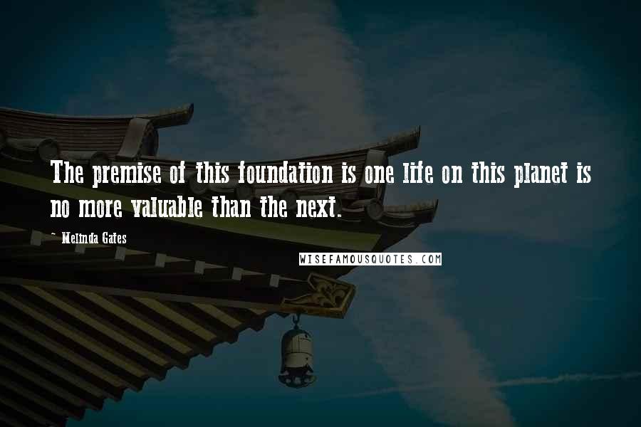 Melinda Gates Quotes: The premise of this foundation is one life on this planet is no more valuable than the next.