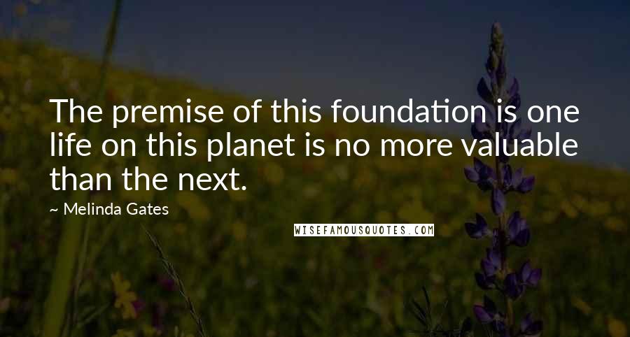 Melinda Gates Quotes: The premise of this foundation is one life on this planet is no more valuable than the next.