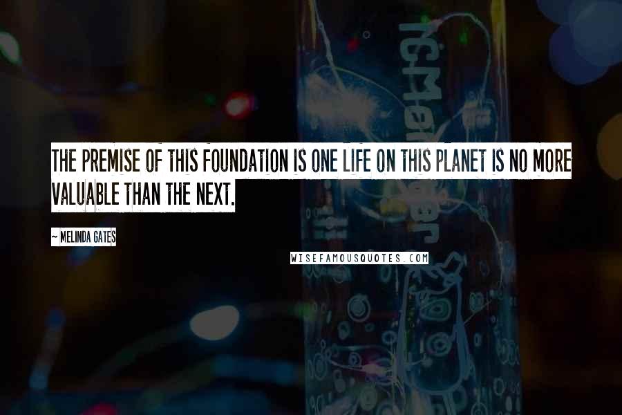 Melinda Gates Quotes: The premise of this foundation is one life on this planet is no more valuable than the next.