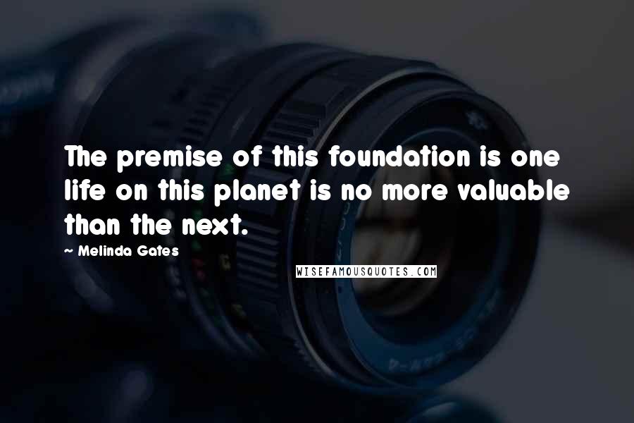 Melinda Gates Quotes: The premise of this foundation is one life on this planet is no more valuable than the next.