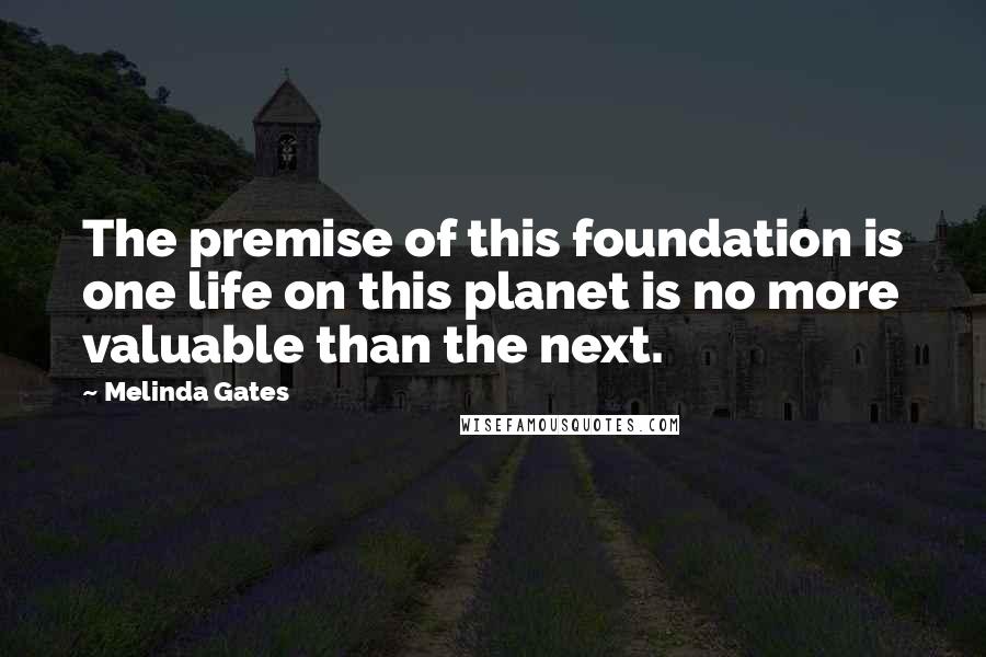 Melinda Gates Quotes: The premise of this foundation is one life on this planet is no more valuable than the next.