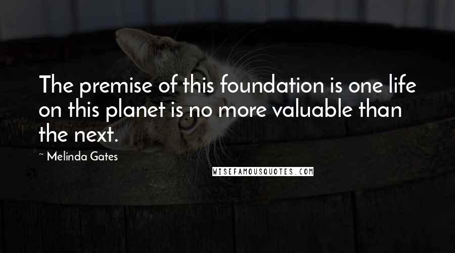 Melinda Gates Quotes: The premise of this foundation is one life on this planet is no more valuable than the next.