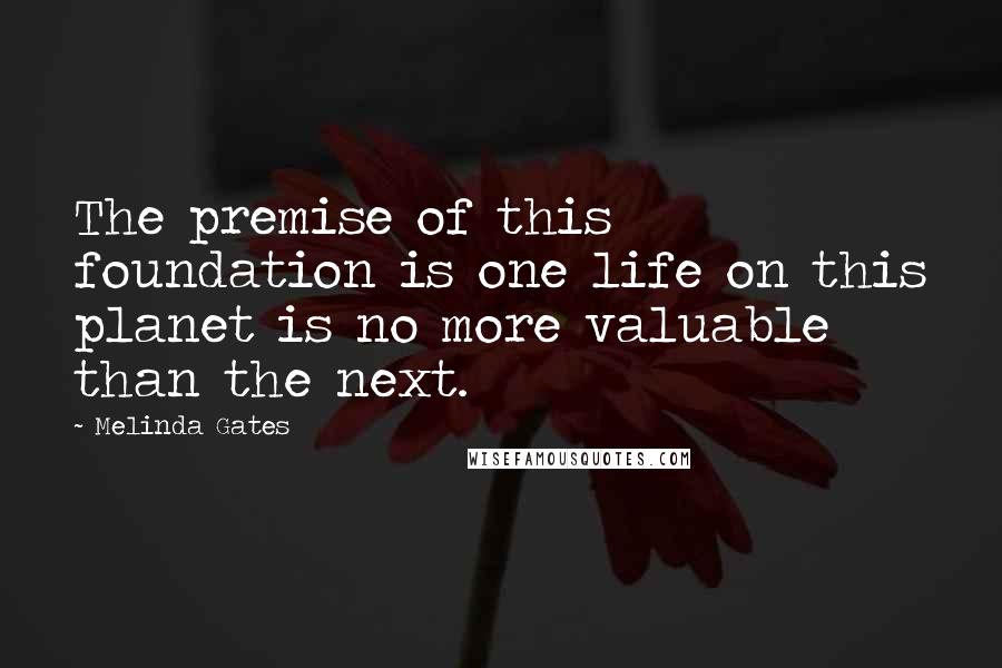Melinda Gates Quotes: The premise of this foundation is one life on this planet is no more valuable than the next.