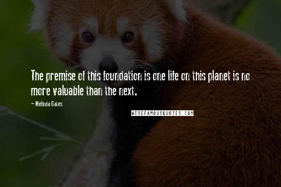 Melinda Gates Quotes: The premise of this foundation is one life on this planet is no more valuable than the next.