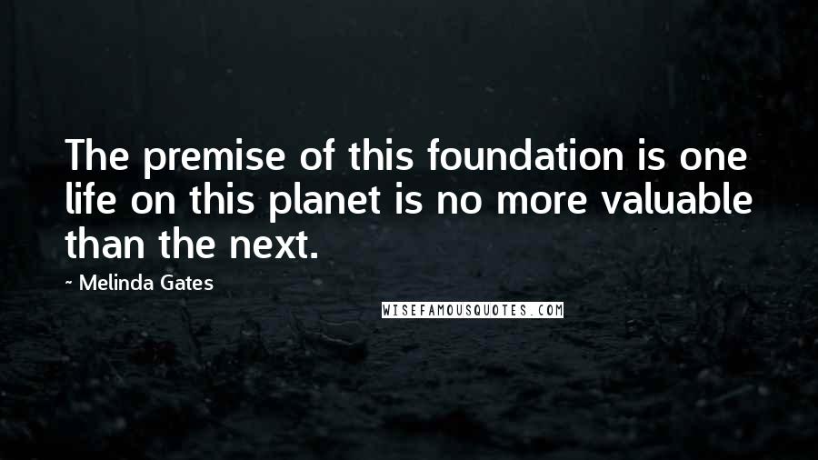 Melinda Gates Quotes: The premise of this foundation is one life on this planet is no more valuable than the next.