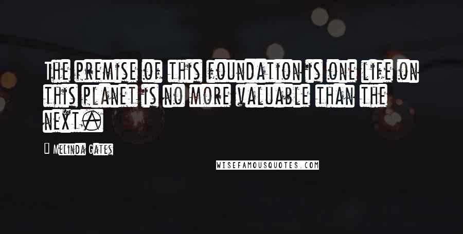 Melinda Gates Quotes: The premise of this foundation is one life on this planet is no more valuable than the next.