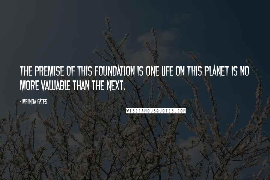 Melinda Gates Quotes: The premise of this foundation is one life on this planet is no more valuable than the next.