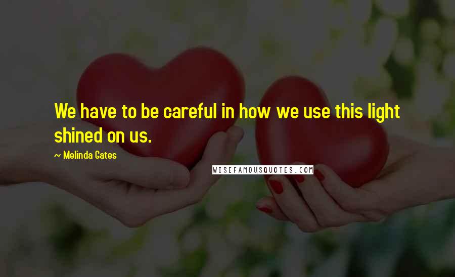 Melinda Gates Quotes: We have to be careful in how we use this light shined on us.