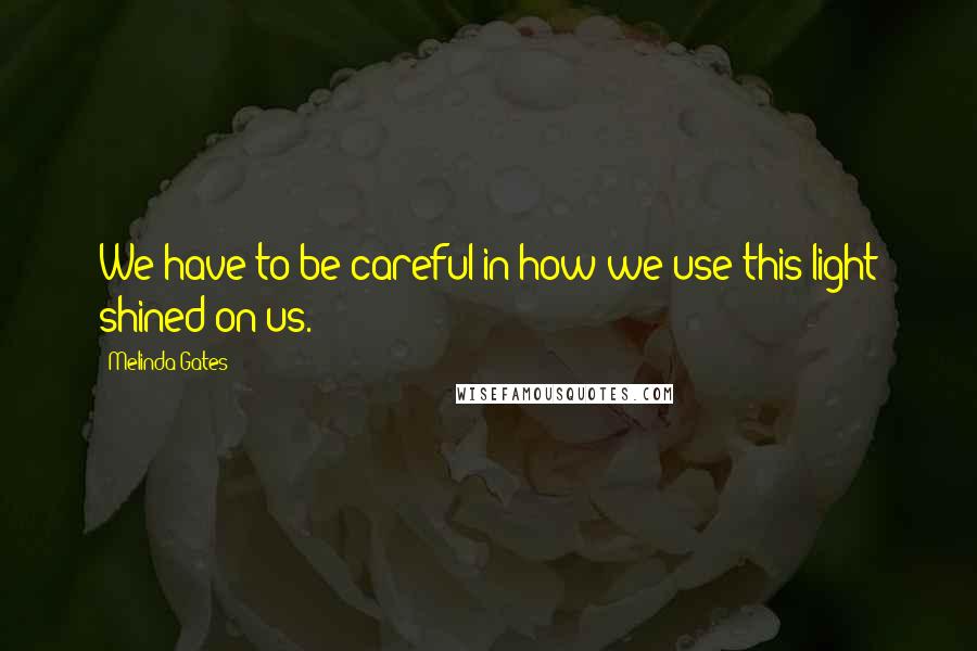 Melinda Gates Quotes: We have to be careful in how we use this light shined on us.