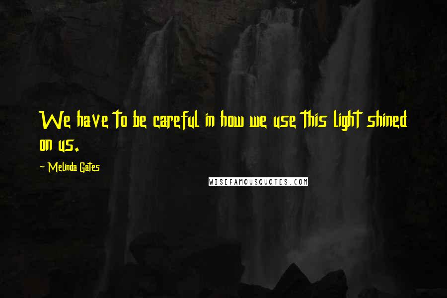 Melinda Gates Quotes: We have to be careful in how we use this light shined on us.