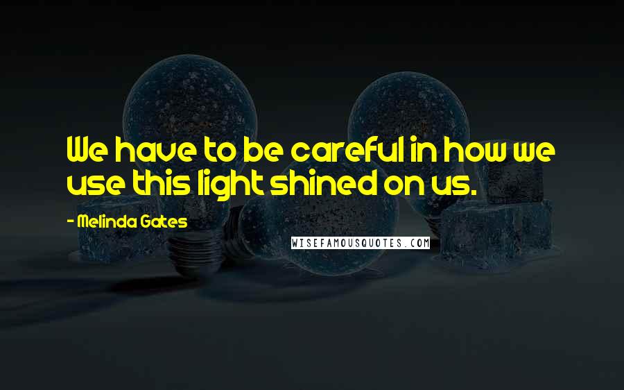 Melinda Gates Quotes: We have to be careful in how we use this light shined on us.