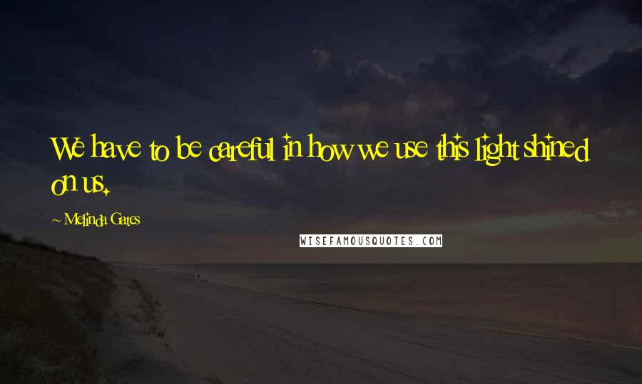 Melinda Gates Quotes: We have to be careful in how we use this light shined on us.