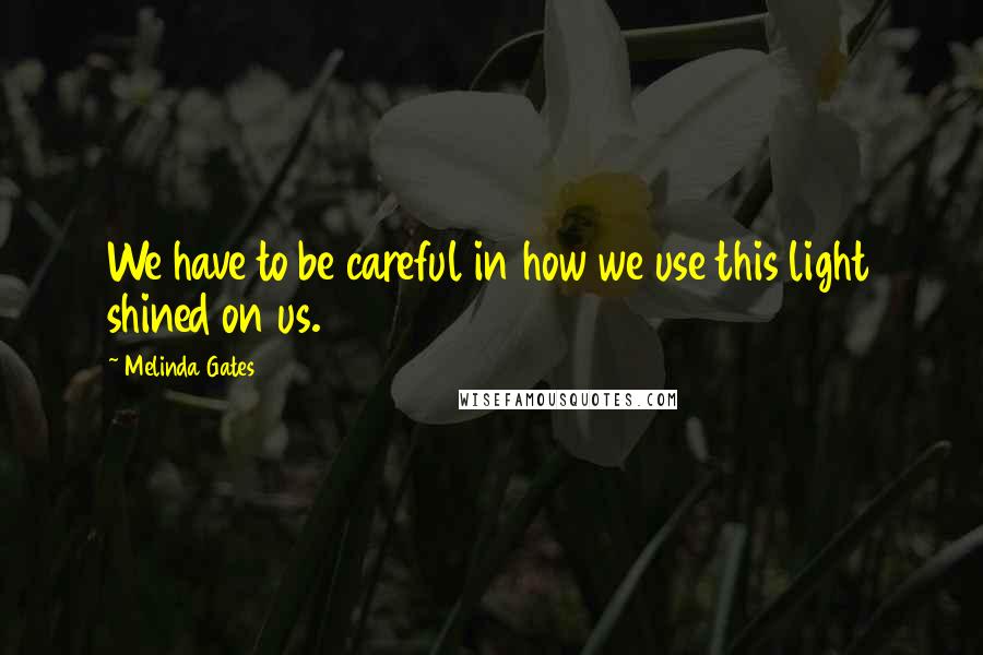 Melinda Gates Quotes: We have to be careful in how we use this light shined on us.