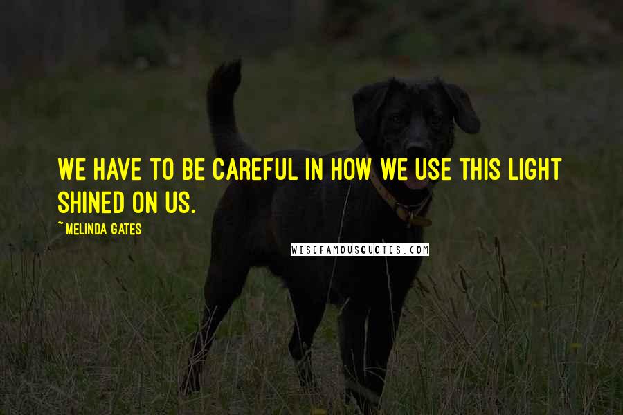 Melinda Gates Quotes: We have to be careful in how we use this light shined on us.