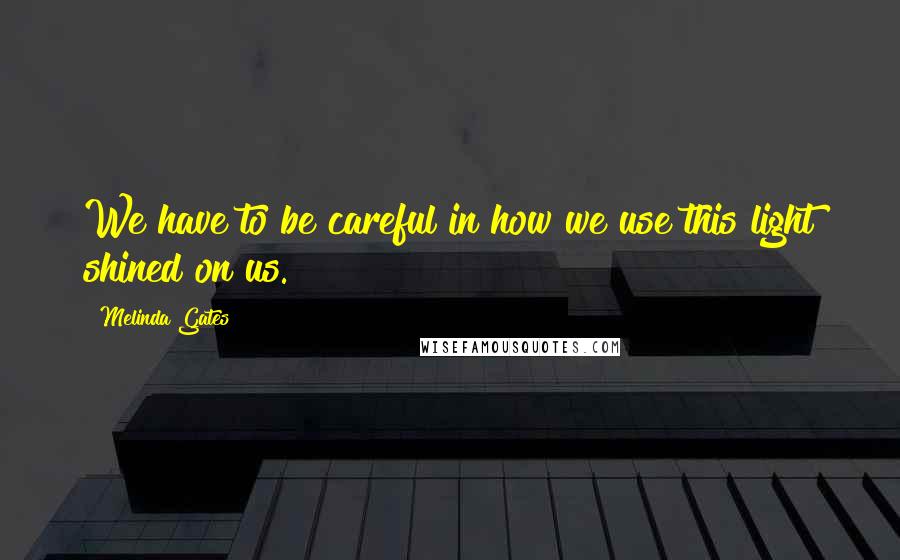 Melinda Gates Quotes: We have to be careful in how we use this light shined on us.