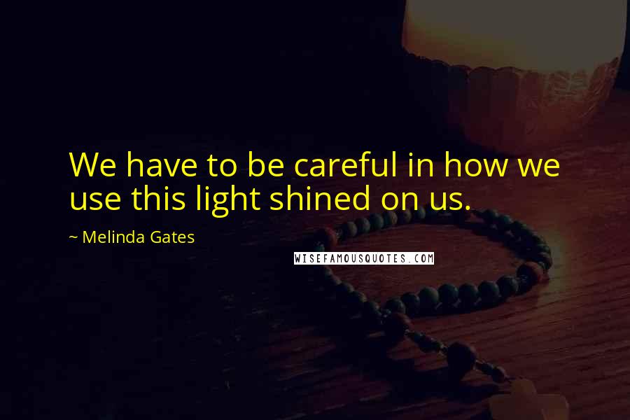 Melinda Gates Quotes: We have to be careful in how we use this light shined on us.