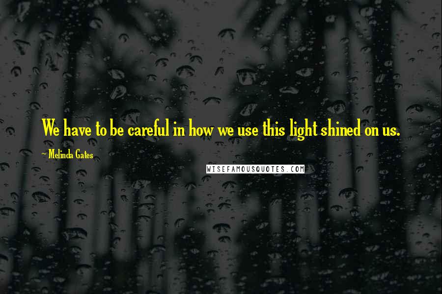 Melinda Gates Quotes: We have to be careful in how we use this light shined on us.