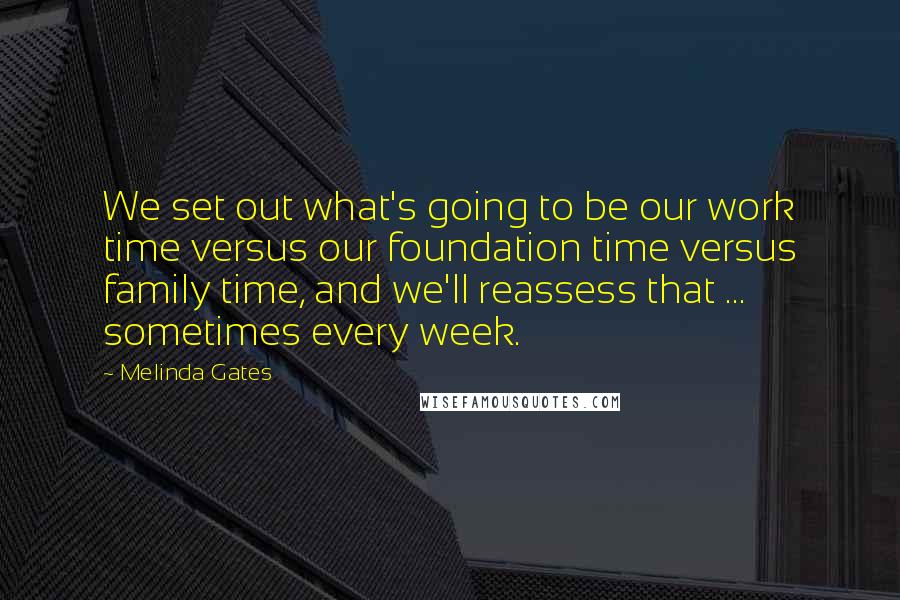 Melinda Gates Quotes: We set out what's going to be our work time versus our foundation time versus family time, and we'll reassess that ... sometimes every week.