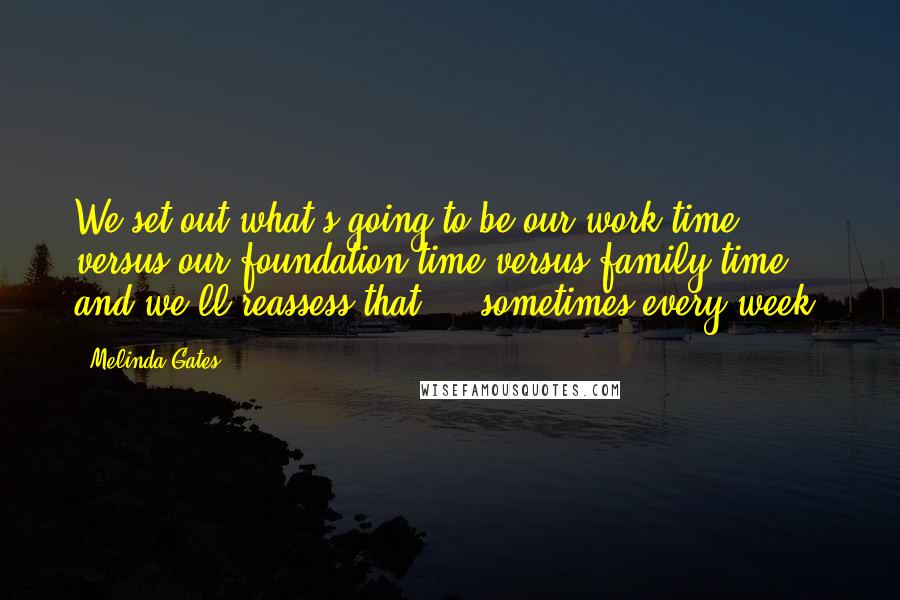 Melinda Gates Quotes: We set out what's going to be our work time versus our foundation time versus family time, and we'll reassess that ... sometimes every week.