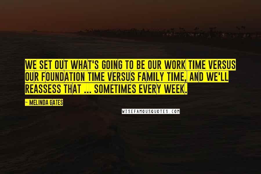 Melinda Gates Quotes: We set out what's going to be our work time versus our foundation time versus family time, and we'll reassess that ... sometimes every week.