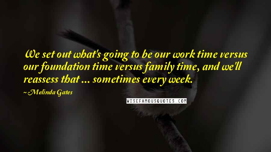 Melinda Gates Quotes: We set out what's going to be our work time versus our foundation time versus family time, and we'll reassess that ... sometimes every week.