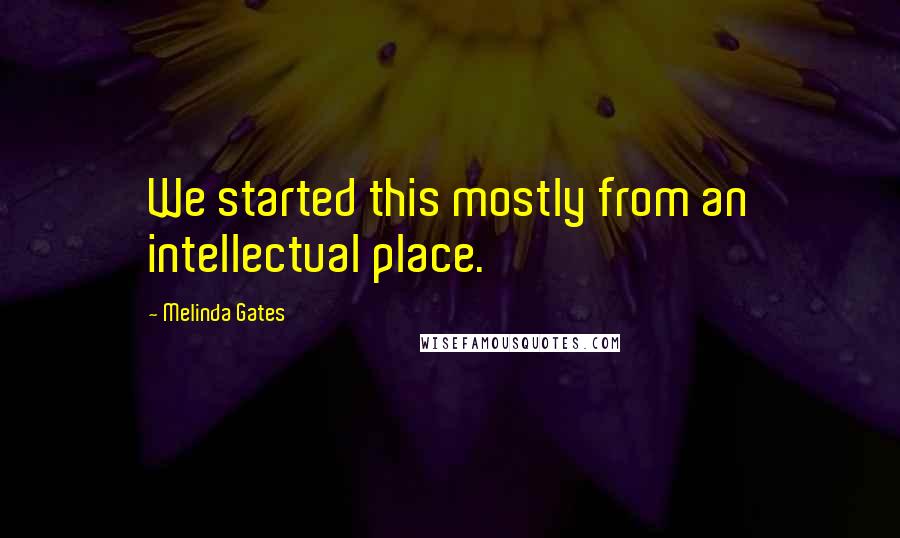 Melinda Gates Quotes: We started this mostly from an intellectual place.