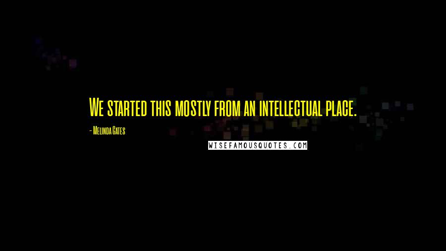 Melinda Gates Quotes: We started this mostly from an intellectual place.