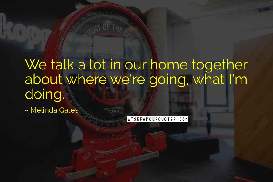 Melinda Gates Quotes: We talk a lot in our home together about where we're going, what I'm doing.