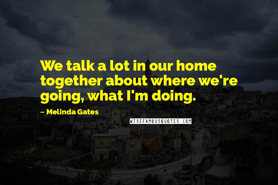 Melinda Gates Quotes: We talk a lot in our home together about where we're going, what I'm doing.