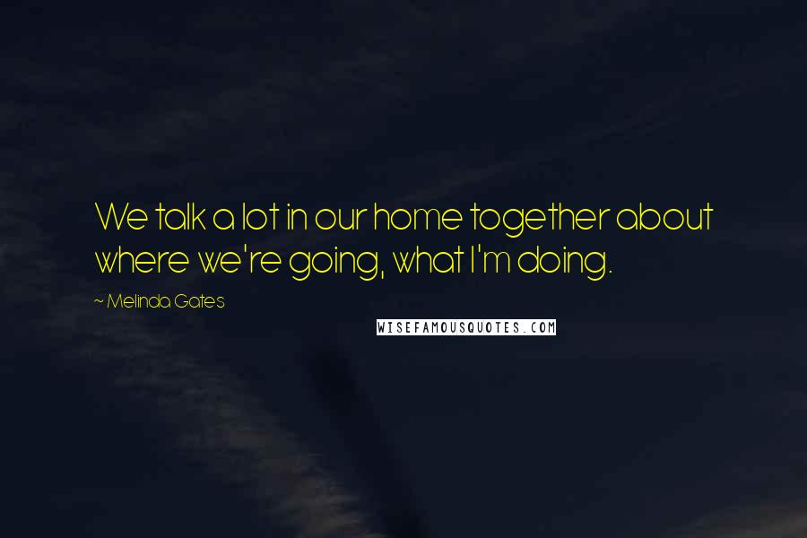 Melinda Gates Quotes: We talk a lot in our home together about where we're going, what I'm doing.