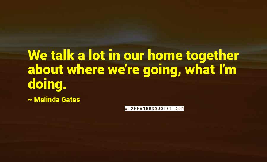 Melinda Gates Quotes: We talk a lot in our home together about where we're going, what I'm doing.