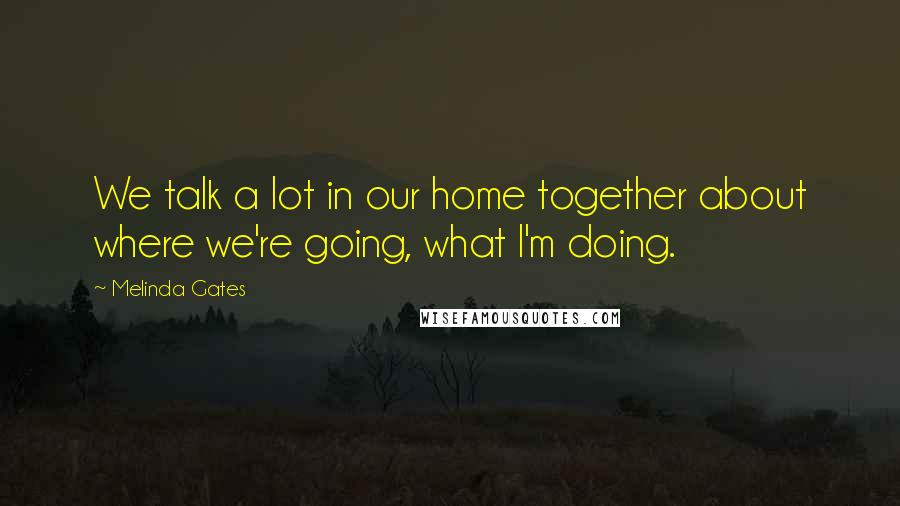 Melinda Gates Quotes: We talk a lot in our home together about where we're going, what I'm doing.