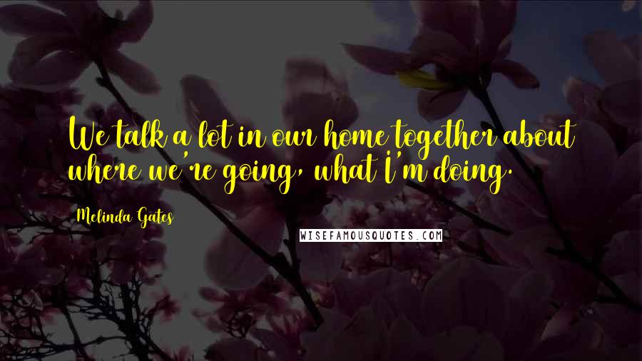 Melinda Gates Quotes: We talk a lot in our home together about where we're going, what I'm doing.