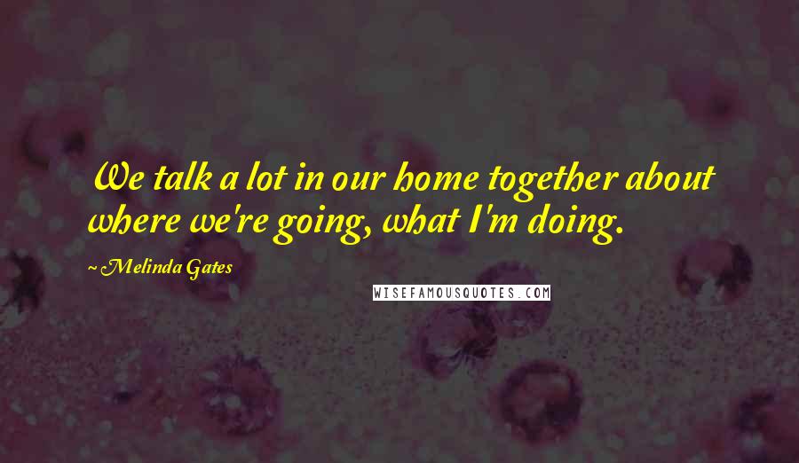 Melinda Gates Quotes: We talk a lot in our home together about where we're going, what I'm doing.