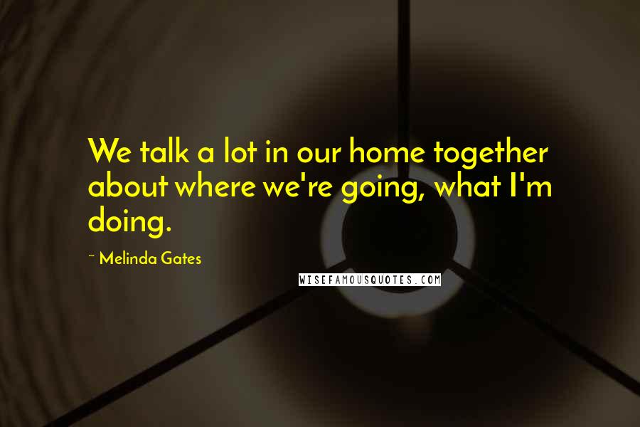 Melinda Gates Quotes: We talk a lot in our home together about where we're going, what I'm doing.